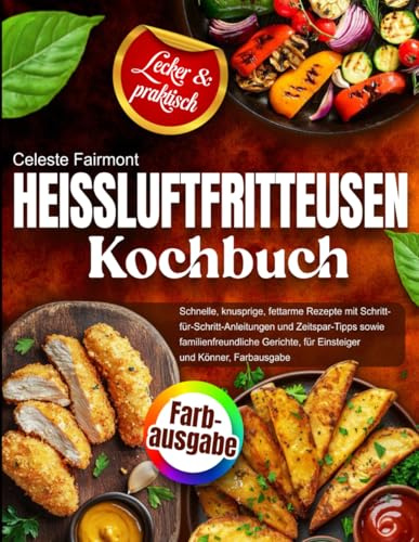 Heißluftfritteusen-Kochbuch: Schnelle, knusprige, fettarme Rezepte mit Schritt-für-Schritt-Anleitungen und Zeitspar-Tipps sowie familienfreundliche Gerichte, für Einsteiger und Könner, Farbausgabe