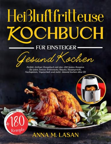 Heißluftfritteuse Kochbuch für Einsteiger: Perfekt Airfryer Rezeptbuch mit den +180 besten Rezepten für jeden Anlass: Frühstücks, Snacks, ... Vegetarisch und mehr. Gesund kochen ohne Öl!