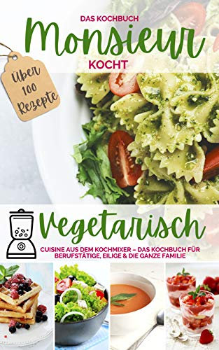 Monsieur kocht vegetarisch - Cuisine aus dem Kochmixer: Das Kochbuch für Berufstätige, Eilige & die ganze Familie – die 100 besten Rezepte (MONSIEUR kocht - Cuisine aus dem Kochmixer 7)
