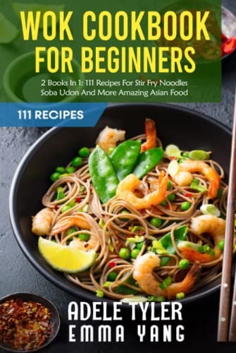 Wok Cookbook For Beginners: 2 Books In 1: 111 Recipes For Stir Fry Noodles Soba Udon And More Amazing Asian Food