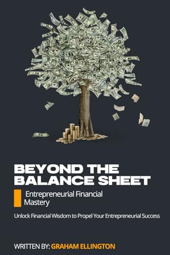 Beyond the Balance Sheet: Entrepreneurial Financial Mastery: Unlock Financial Wisdom to Propel Your Entrepreneurial Success