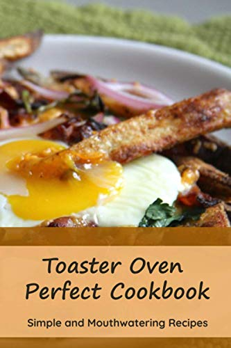 Toaster Oven Perfect Cookbook: Simple and Mouthwatering Recipes: Convenient and Declicious Meals