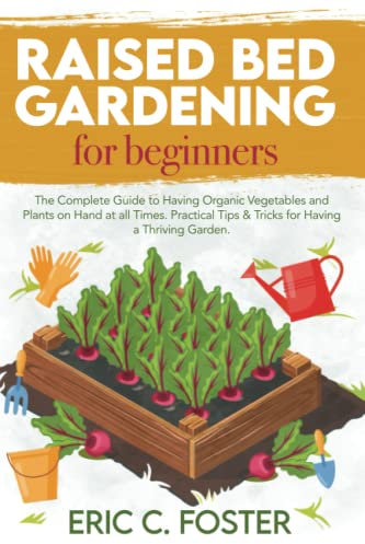 Raised Bed Gardening for Beginners: The Complete Guide to Having Organic Vegetables and Plants on Hand at all Times. Practical Tips & Tricks for Having a Thriving Garden