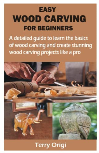 EASY WOOD CARVING FOR BEGINNERS: A detailed guide to learn the basics of wood carving and create stunning wood carving projects like a pro