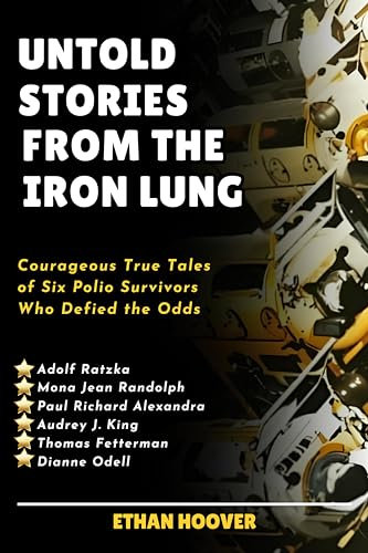 Untold Stories From The Iron Lung: Courageous True Tales of Six Polio Survivors Who Defied the Odds