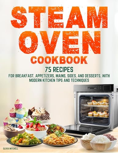 Steam Oven Cookbook: 75 Recipes for Breakfast, Appetizers, Mains, Sides, and Desserts, with Modern Kitchen Tips and Techniques