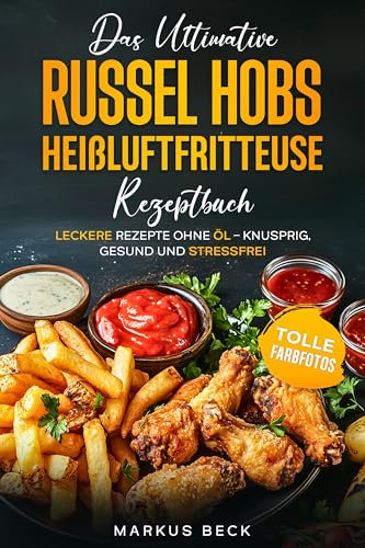Das ultimative Russel Hobs Heißluftfritteuse Rezeptbuch: Leckere Rezepte ohne Öl – Knusprig, gesund und stressfrei