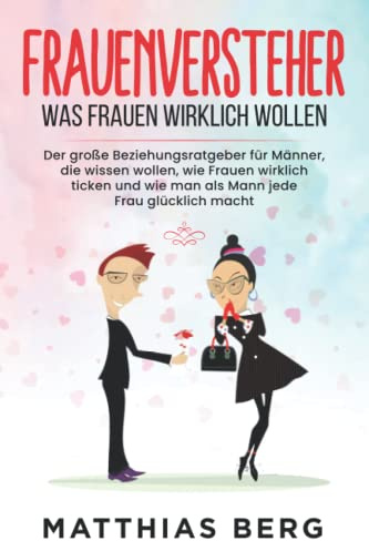 Frauenversteher - Was Frauen wirklich wollen: Der große Beziehungsratgeber für Männer, die wissen wollen, wie Frauen wirklich ticken und wie man als Mann jede Frau glücklich macht