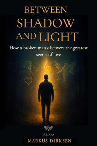 Between Shadow and Light: How a broken man discovers the greatest secret of love
