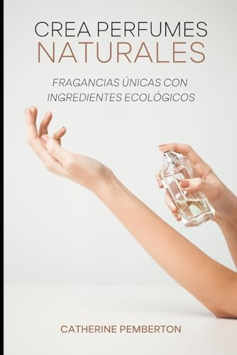 CREA PERFUMES NATURALES: Crea tus fragancias únicas con ingredientes ecológicos