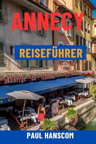 ANNECY REISEFÜHRER: Entdecken Sie das Venedig der Alpen – See von Annecy, Altstadt, Top-Attraktionen, Geheimtipps, Essen, Touren und Tagesausflüge