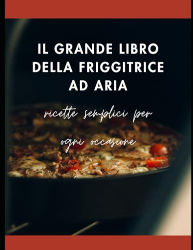 Il Grande Libro della Friggitrice ad aria: Ricette semplici per ogni occasione