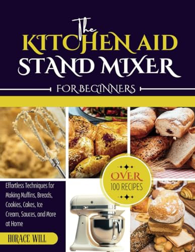 Kitchen Aid Stand Mixer Cookbook For Beginners: Effortless Techniques for Making Muffins, Breads, Cookies, Cakes, Ice Cream, Sauces, and More at Home