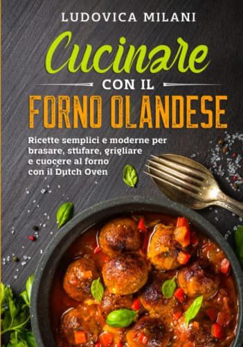 Cucinare con il forno olandese: Ricette semplici e moderne per brasare, stufare, grigliare e cuocere al forno con il Dutch Oven