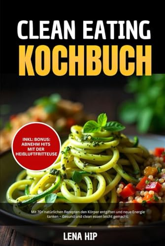 Clean Eating Kochbuch: Mit 70+ natürlichen Rezepten den Körper entgiften und neue Energie tanken – Gesund und clean essen leicht gemacht.