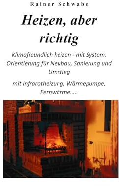 Heizen, aber richtig: Klimafreundlich heizen - mit System. Orientierung für Neubau, Sanierung und Umstieg mit Infrarotheizung, Wärmepumpe, Fernwärme....