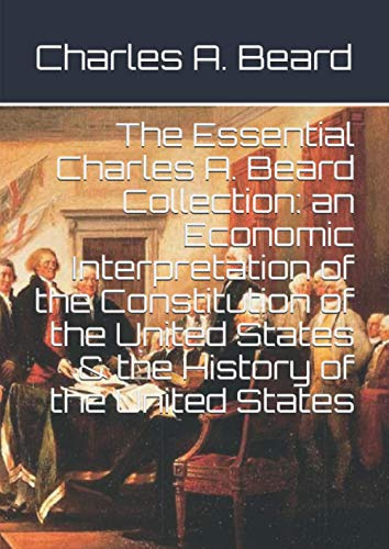 The Essential Charles A. Beard Collection: an Economic Interpretation of the Constitution of the United States & the History of the United States