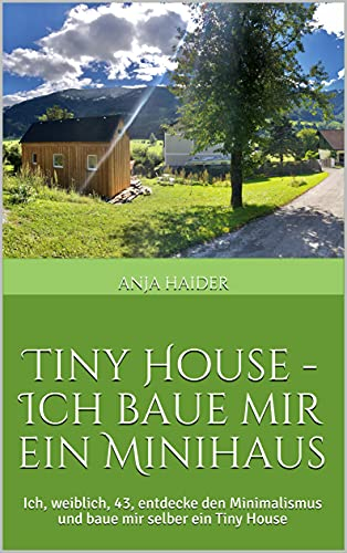 Tiny House - Ich baue mir ein Minihaus: Ich, weiblich, 43, entdecke den Minimalismus und baue mir selber ein Tiny House
