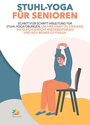 STUHL-YOGA FÜR SENIOREN: Schritt-Für-Schritt-Anleitung Für Stuhl-Yoga-Übungen, Um Ihre Kraft Zu Steigern, Ihr Gleichgewicht Wiederzufinden Und Sich Besser Zu Fühlen