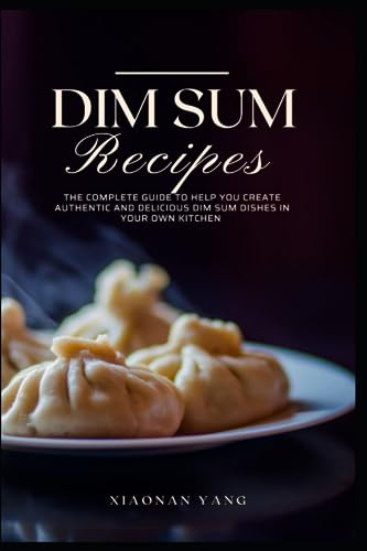 Dim Sum Recipes: The complete guide to help you create authentic and delicious dim sum dishes in your own kitchen
