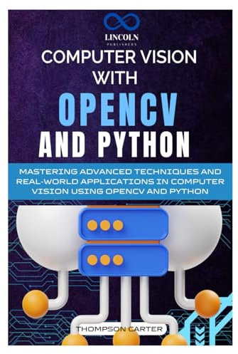Computer Vision with OpenCV and Python: Mastering Advanced Techniques and Real-World Applications in Computer Vision Using OpenCV and Python