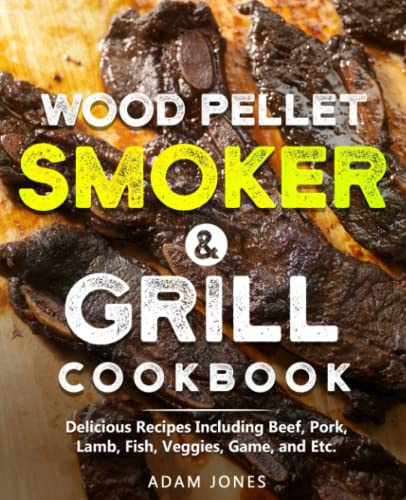 Wood Pellet Smoker & Grill Cookbook: Delicious Recipes Including Beef, Pork, Lamb, Fish, Veggies, Game, and Etc.