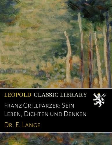 Franz Grillparzer: Sein Leben, Dichten und Denken
