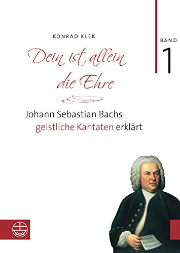 Dein ist allein die Ehre: Johann Sebastian Bachs geistliche Kantaten erklärt. Band 1: Die Choralkantaten
