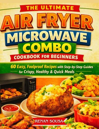 The Ultimate Air Fryer Microwave Combo Cookbook for Beginners: 60 Easy, Foolproof Recipes with Step-by-Step Guides for Crispy, Healthy & Quick Meals