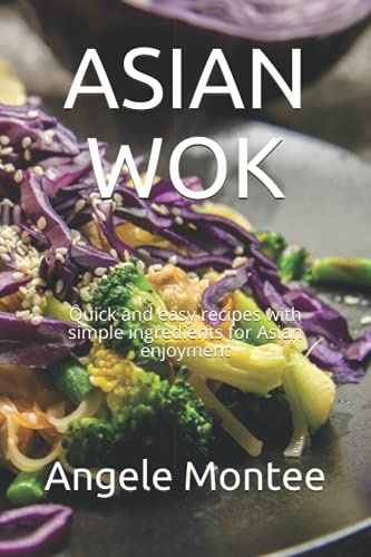 ASIAN WOK: Quick and easy recipes with simple ingredients for Asian enjoyment