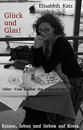 Glück und Glas! Oder: Vom Zauber des Augenblicks. - Band 4 - Reisen, leben und lieben auf Kreta.