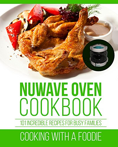 Nuwave Oven Cookbook: 101 Incredible Recipes For Busy Families (Nuwave Oven Recipes Series Book 1)