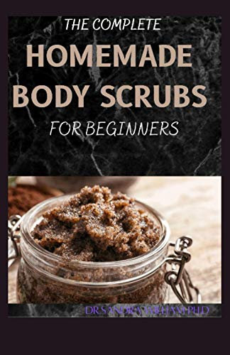 THE COMPLETE HOMEMADE BODY SCRUBS FOR BEGINNERS: How To Make Your Organic Body And Face Scrubs For Smooth, Soft And Youthful Skin. This Book Includes: Body Butter Recipes And Body Scrubs)