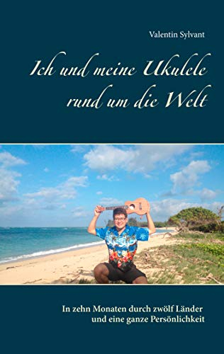 Ich und meine Ukulele rund um die Welt: In zehn Monaten durch zwölf Länder und eine ganze Persönlichkeit