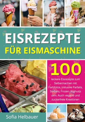 Eisrezepte für Eismaschine: 100 leckere Eisrezepte zum Selbermachen mit Farbfotos, inklusive Parfaits, Sorbets, Frozen Joghurts uvm. Auch vegane und zuckerfreie Kreationen