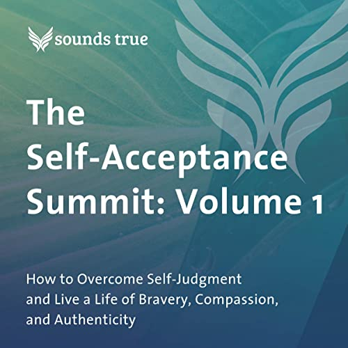 The Self-Acceptance Summit: Volume 1: How to Overcome Self-Judgment and Live a Life of Bravery, Compassion, and Authenticity