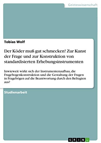 Der Köder muß gut schmecken! Zur Kunst der Frage und zur Konstruktion von standardisierten Erhebungsinstrumenten: Inwieweit wirkt sich der Instrumentenaufbau, ... die Beantwortung durch den Befragten aus?