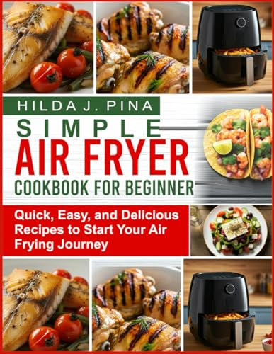 SIMPLE AIR FRYER COOKBOOK FOR BEGINNERS: Quick, Easy, and Delicious Recipes to Start Your Air Frying Journey