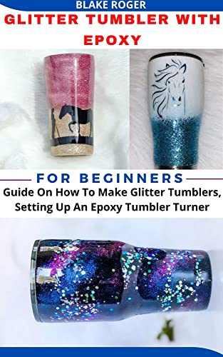 GLITTER TUMBLER WITH EPOXY FOR BEGINNERS: Guide On How To Make Glitter Tumblers, Setting Up An Epoxy Tumbler Turner (English Edition)