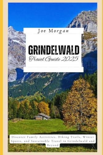 Grindelwald Travel Guide 2025: Discover Family Activities, Hiking T rails, Winter Sports, and Sustainable T ravel in Grindelwald and Beyond
