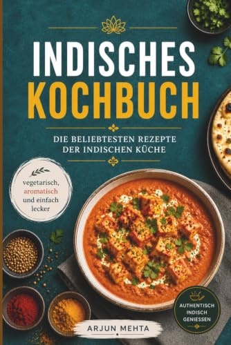 Indisches Kochbuch: Die beliebtesten Rezepte der indischen Küche – vegetarisch, aromatisch und einfach lecker