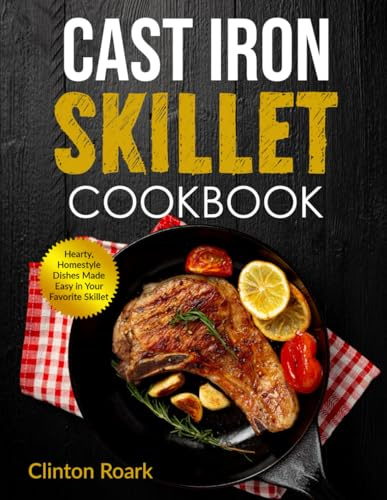 Cast Iron Skillet Cookbook: Hearty, Homestyle Dishes Made Easy in Your Favorite Skillet