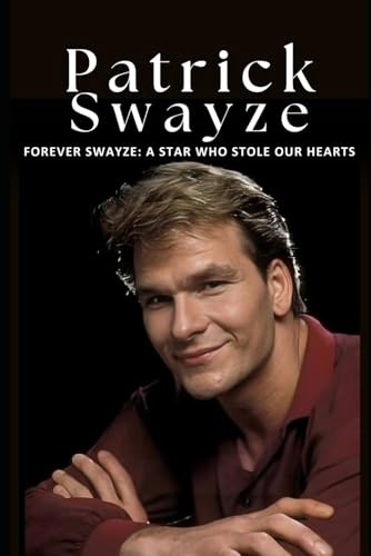 Forever Swayze: A Star Who Stole Our Hearts: The Inspiring Life and Career of Patrick Swayze, Hollywood’s Beloved Star and Icon of Grace