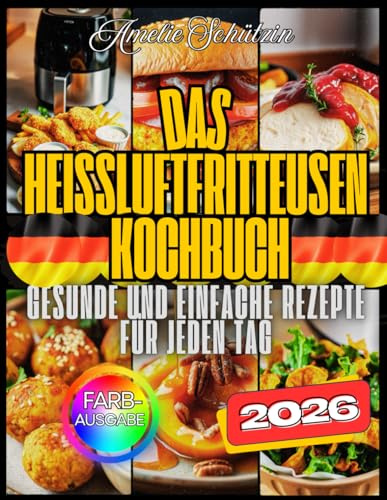 Das Ultimative Heißluftfritteusen-Kochbuch: Über 130 Gesunde, Einfache Und Kalorienarme Rezepte – Mit Nährwertangaben, Tipps Für Anfänger Und Profis Sowie Ideen Für Die Ganze Familie