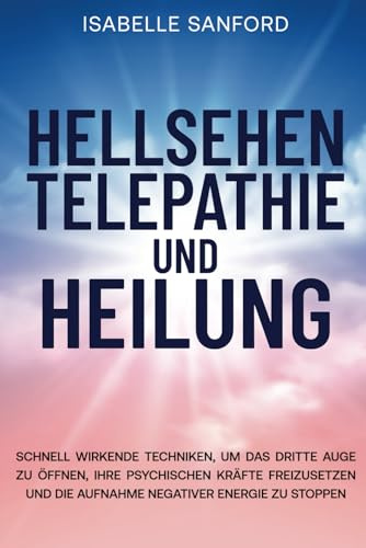 HELLSEHEN TELEPATHIE UND HEILUNG: SCHNELL WIRKENDE TECHNIKEN, UM DAS DRITTE AUGE ZU ÖFFNEN, IHRE PSYCHISCHEN KRÄFTE FREIZUSETZEN UND DIE AUFNAHME NEGATIVER ENERGIE ZU STOPPEN
