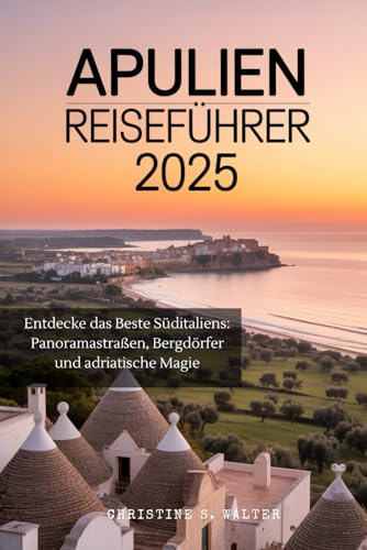 APULIEN REISEFÜHRER 2025: Entdecke das Beste Süditaliens: Panoramastraßen, Bergdörfer und adriatische Magie