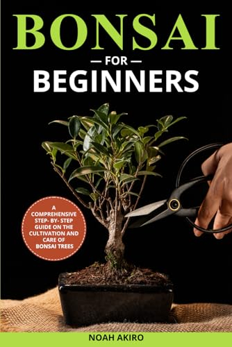 BONSAI FOR BEGINNERS: A Comprehensive Step- By- Step Guide on the Cultivation and Care of Bonsai Trees