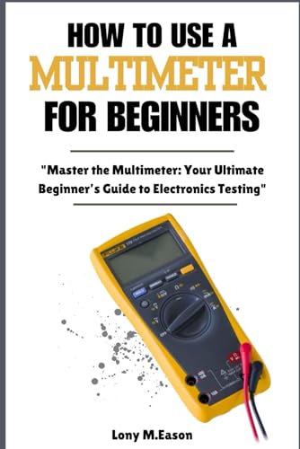 HOW TO USE A MULTIMETER FOR BEGINNERS: Master the Multimeter: Your Ultimate Beginner’s Guide to Electronics Testing