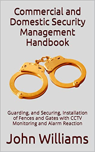 Commercial and Domestic Security Management Handbook: Guarding, and Securing, Installation of Fences and Gates with CCTV Monitoring and Alarm Reaction