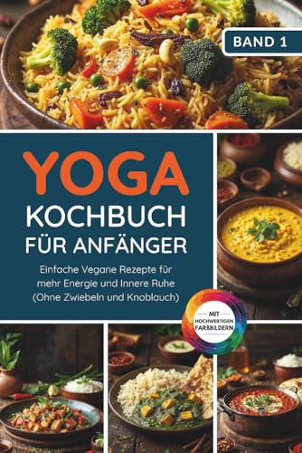 Yoga Kochbuch für Anfänger: Einfache vegane Rezepte für mehr Energie und innere Ruhe (ohne Zwiebeln und Knoblauch) (Yoga Kochbuchserie)